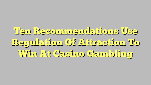 Ten Recommendations Use Regulation Of Attraction To Win At Casino Gambling