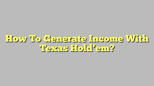 How To Generate Income With Texas Hold’em?