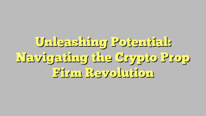 Unleashing Potential: Navigating the Crypto Prop Firm Revolution
