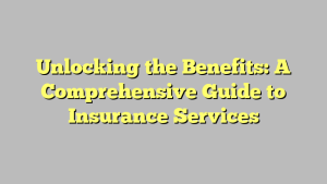Unlocking the Benefits: A Comprehensive Guide to Insurance Services
