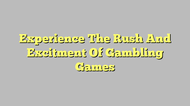 Experience The Rush And Excitment Of Gambling Games