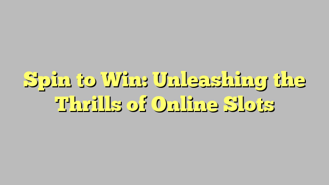 Spin to Win: Unleashing the Thrills of Online Slots