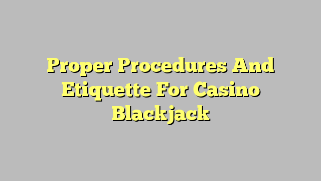 Proper Procedures And Etiquette For Casino Blackjack