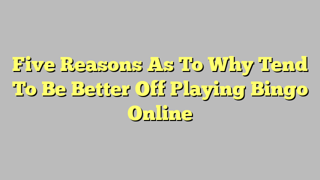 Five Reasons As To Why Tend To Be Better Off Playing Bingo Online