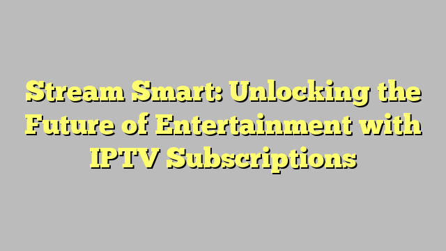 Stream Smart: Unlocking the Future of Entertainment with IPTV Subscriptions